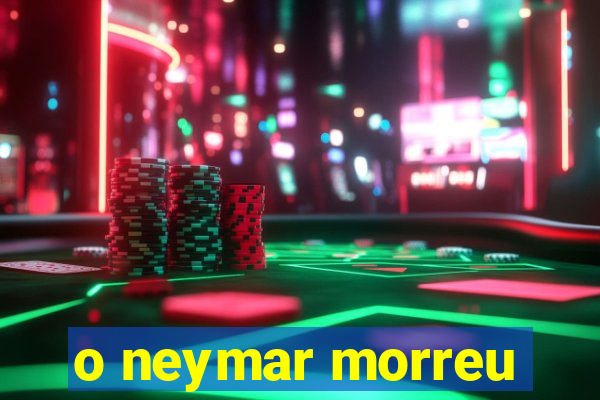 o neymar morreu