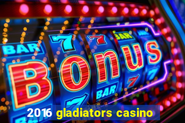 2016 gladiators casino