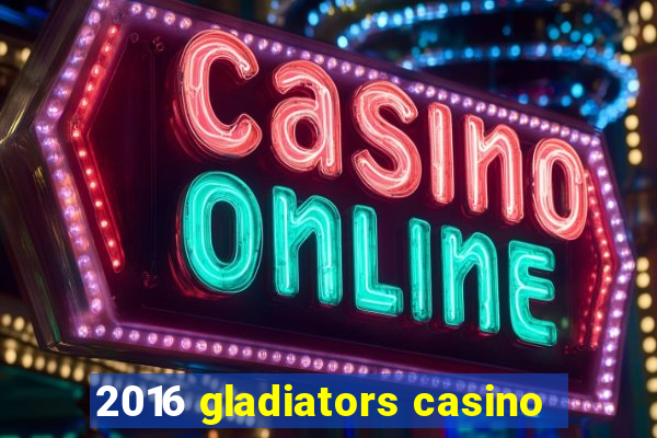 2016 gladiators casino