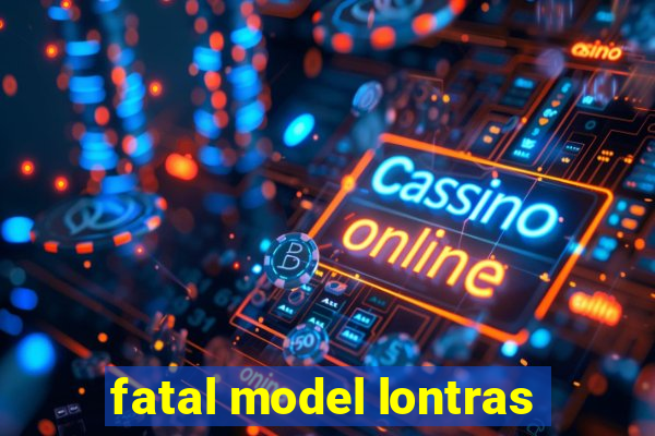 fatal model lontras